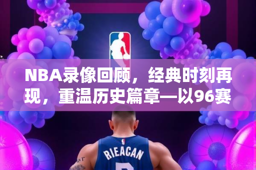 NBA录像回顾，经典时刻再现，重温历史篇章—以96赛季为例