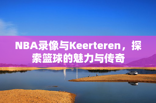 NBA录像与Keerteren，探索篮球的魅力与传奇