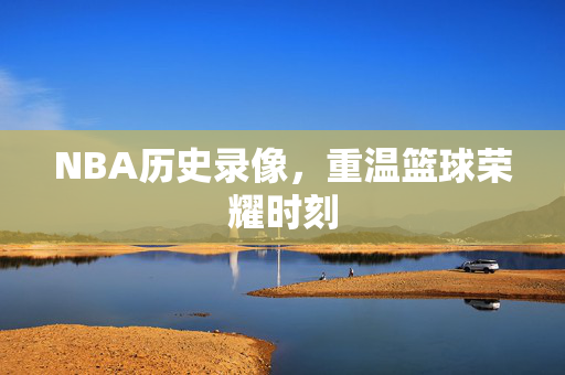 NBA历史录像，重温篮球荣耀时刻