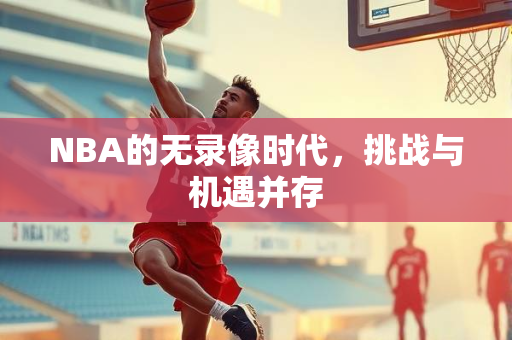 NBA的无录像时代，挑战与机遇并存