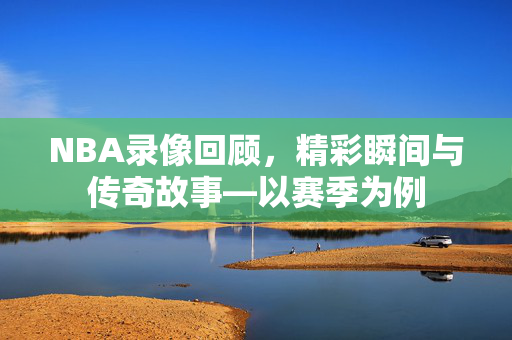 NBA录像回顾，精彩瞬间与传奇故事—以赛季为例