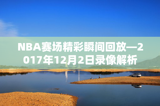 NBA赛场精彩瞬间回放—2017年12月2日录像解析