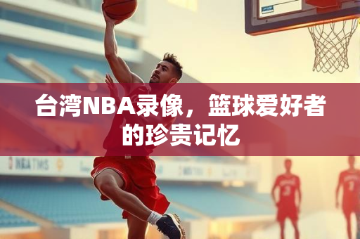 台湾NBA录像，篮球爱好者的珍贵记忆
