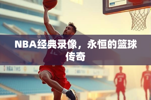 NBA经典录像，永恒的篮球传奇