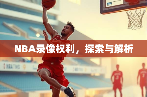 NBA录像权利，探索与解析