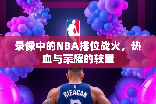 录像中的NBA排位战火，热血与荣耀的较量