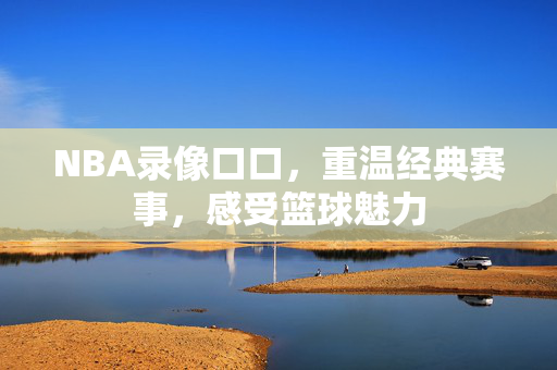 NBA录像口口，重温经典赛事，感受篮球魅力