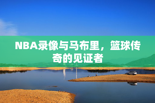 NBA录像与马布里，篮球传奇的见证者