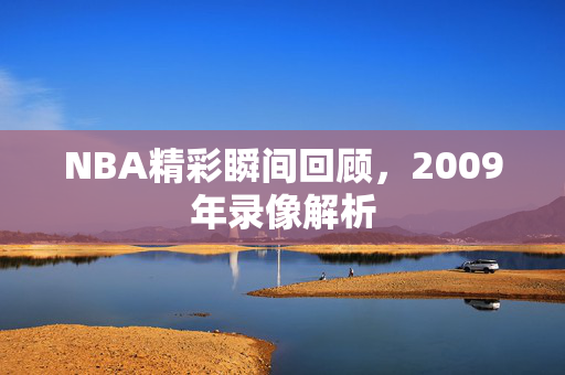 NBA精彩瞬间回顾，2009年录像解析