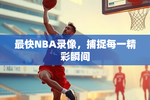 最快NBA录像，捕捉每一精彩瞬间