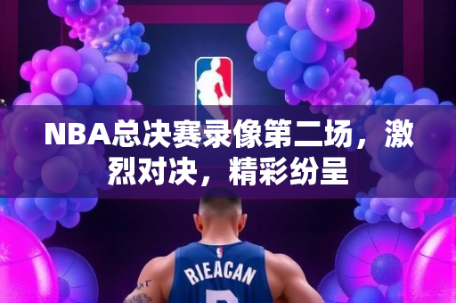 NBA总决赛录像第二场，激烈对决，精彩纷呈