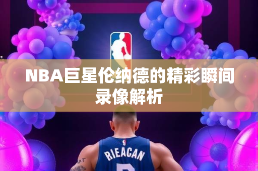 NBA巨星伦纳德的精彩瞬间录像解析