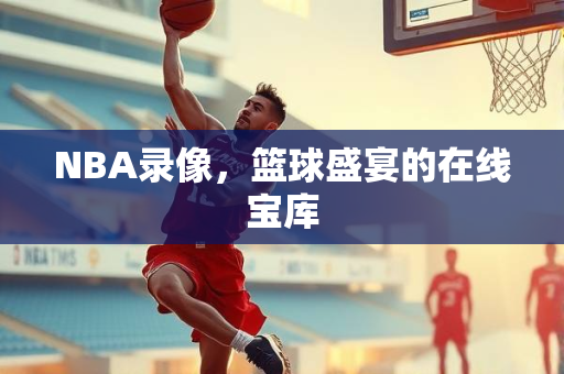 NBA录像，篮球盛宴的在线宝库