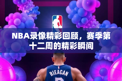 NBA录像精彩回顾，赛季第十二周的精彩瞬间