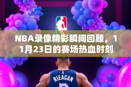 NBA录像精彩瞬间回顾，11月23日的赛场热血时刻
