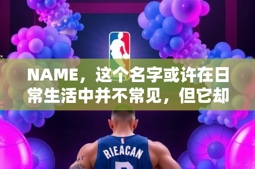 NAME，这个名字或许在日常生活中并不常见，但它却在某些领域里扮演着重要的角色。今天，让我们一起来探索这个名字背后的故事和意义