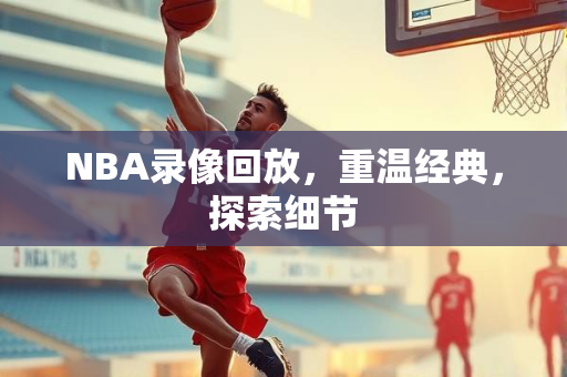NBA录像回放，重温经典，探索细节