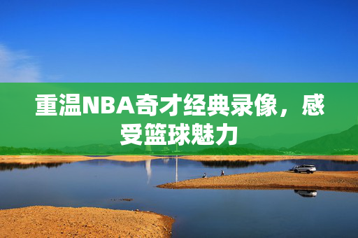 重温NBA奇才经典录像，感受篮球魅力