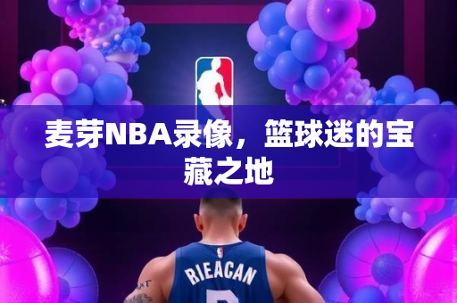 麦芽NBA录像，篮球迷的宝藏之地