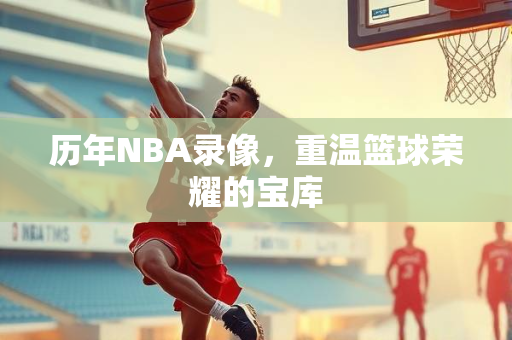 历年NBA录像，重温篮球荣耀的宝库