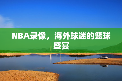 NBA录像，海外球迷的篮球盛宴