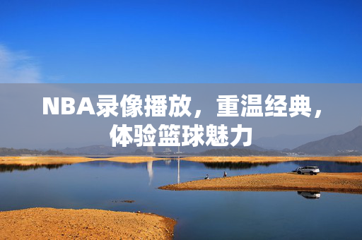 NBA录像播放，重温经典，体验篮球魅力