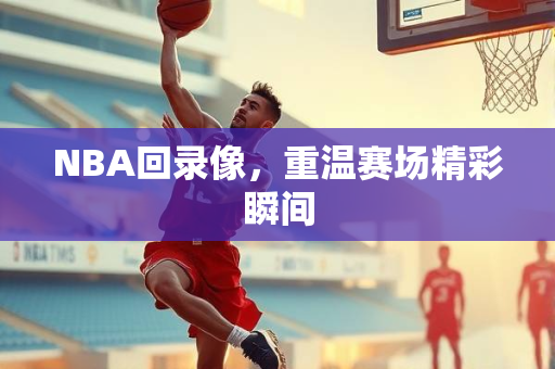 NBA回录像，重温赛场精彩瞬间