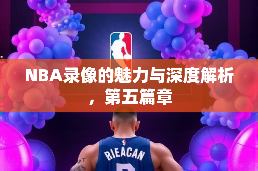 NBA录像的魅力与深度解析，第五篇章