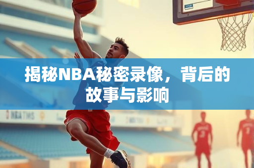 揭秘NBA秘密录像，背后的故事与影响