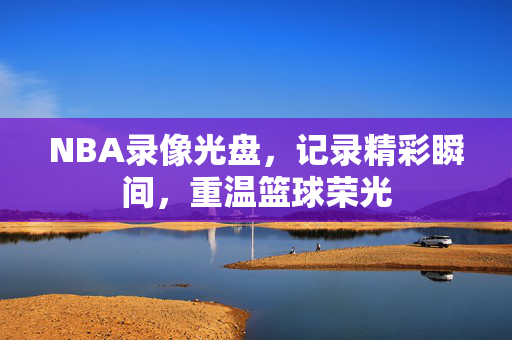NBA录像光盘，记录精彩瞬间，重温篮球荣光