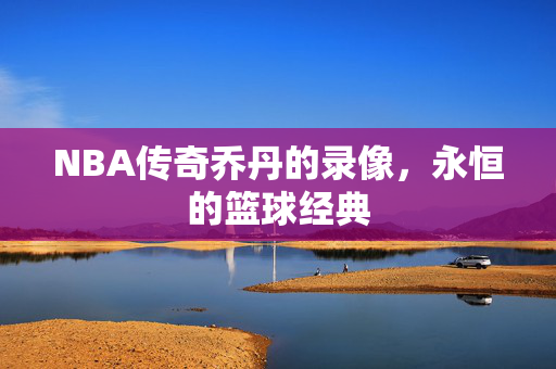 NBA传奇乔丹的录像，永恒的篮球经典