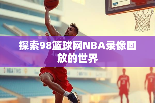 探索98篮球网NBA录像回放的世界