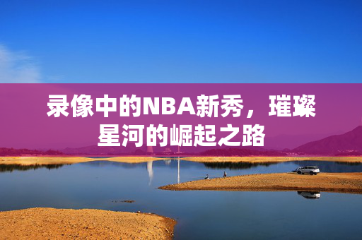 录像中的NBA新秀，璀璨星河的崛起之路