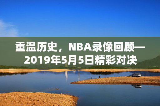 重温历史，NBA录像回顾—2019年5月5日精彩对决