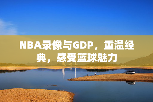 NBA录像与GDP，重温经典，感受篮球魅力