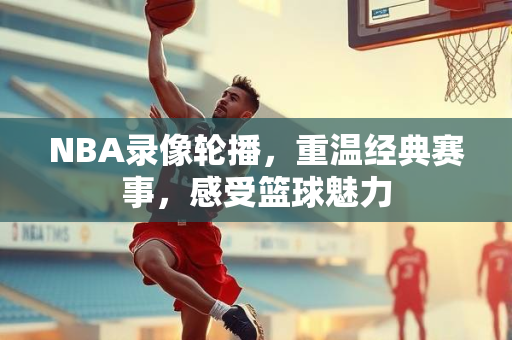 NBA录像轮播，重温经典赛事，感受篮球魅力