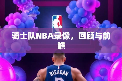 骑士队NBA录像，回顾与前瞻