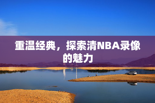 重温经典，探索清NBA录像的魅力
