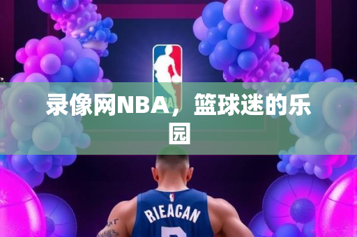 录像网NBA，篮球迷的乐园