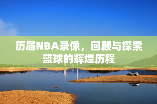 历届NBA录像，回顾与探索篮球的辉煌历程