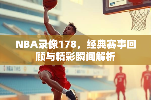 NBA录像178，经典赛事回顾与精彩瞬间解析