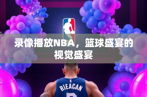 录像播放NBA，篮球盛宴的视觉盛宴