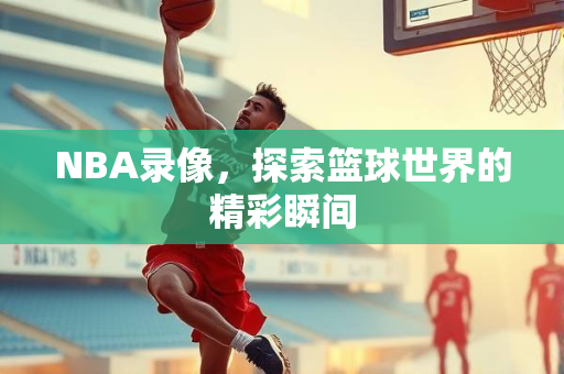 NBA录像，探索篮球世界的精彩瞬间
