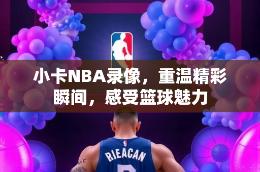小卡NBA录像，重温精彩瞬间，感受篮球魅力