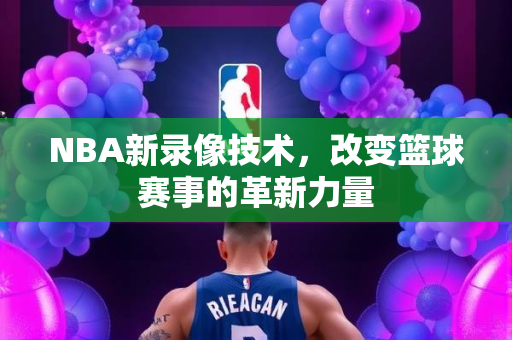 NBA新录像技术，改变篮球赛事的革新力量