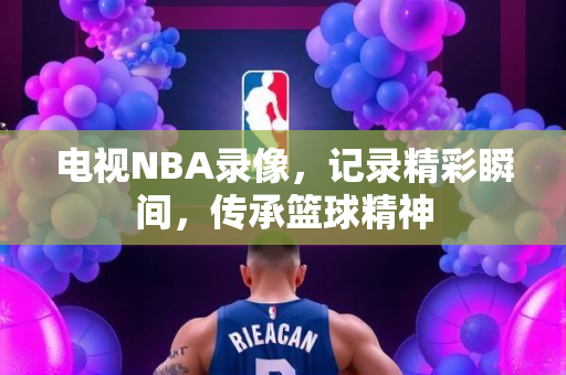 电视NBA录像，记录精彩瞬间，传承篮球精神