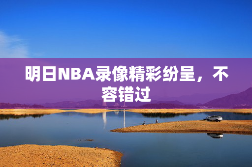 明日NBA录像精彩纷呈，不容错过