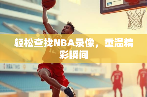 轻松查找NBA录像，重温精彩瞬间