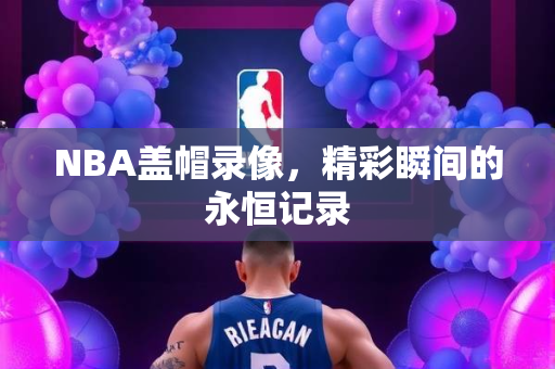 NBA盖帽录像，精彩瞬间的永恒记录