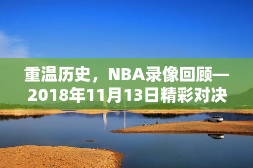 重温历史，NBA录像回顾—2018年11月13日精彩对决